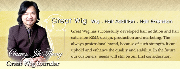 Great Wig has successfully developed hair addition and hair extension R&D, design, production and marketing. The always professional brand, because of such strength, it can uphold and enhance the quality and stability. In the future, our customers’ needs will still be our first consideration.
Great Wig founder   Chung Jih Sheng
